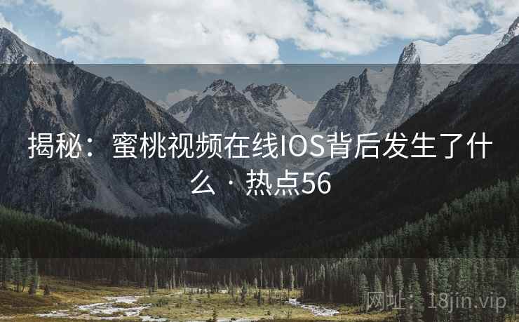 揭秘：蜜桃视频在线IOS背后发生了什么 · 热点56