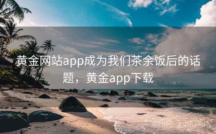 黄金网站app成为我们茶余饭后的话题，黄金app下载