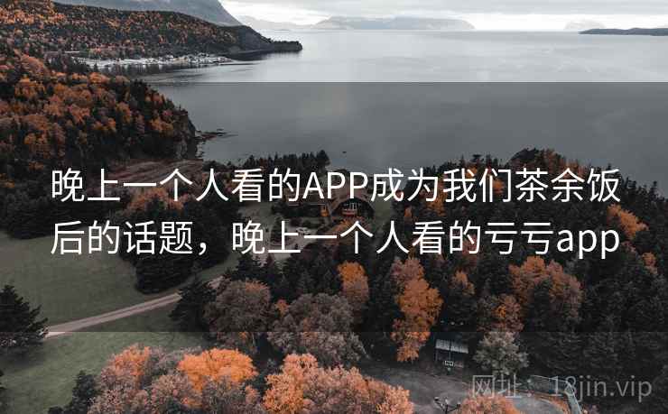 晚上一个人看的APP成为我们茶余饭后的话题，晚上一个人看的亏亏app