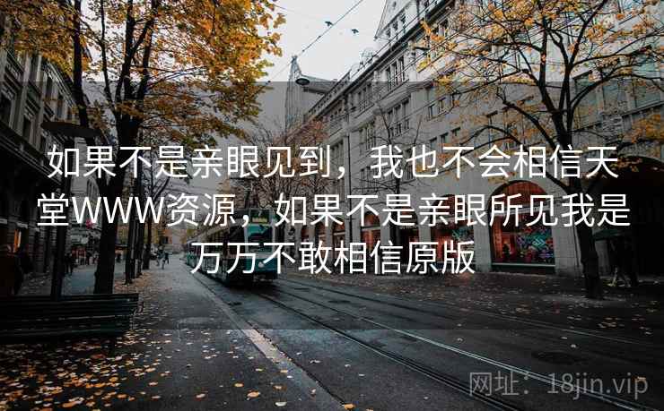 如果不是亲眼见到，我也不会相信天堂WWW资源，如果不是亲眼所见我是万万不敢相信原版