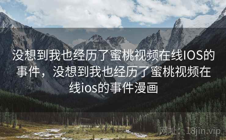 没想到我也经历了蜜桃视频在线IOS的事件,没想到我也经历了蜜桃视频在线ios的事件漫画 没想到我也经历了蜜桃视频在线IOS的事件,没想到我也经历了蜜桃视频在线ios的事件漫画