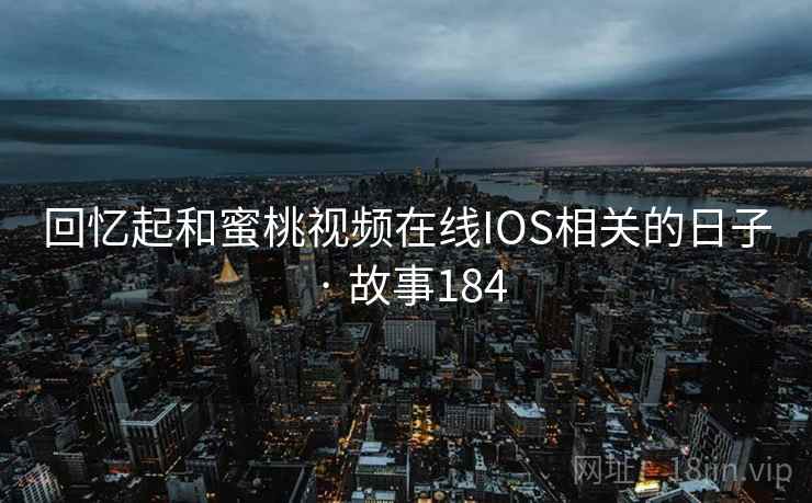 回忆起和蜜桃视频在线IOS相关的日子 · 故事184