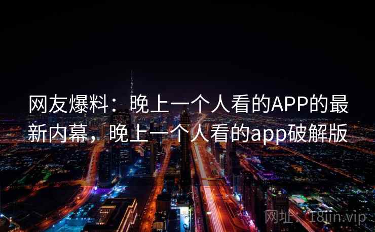 网友爆料：晚上一个人看的APP的最新内幕，晚上一个人看的app破解版