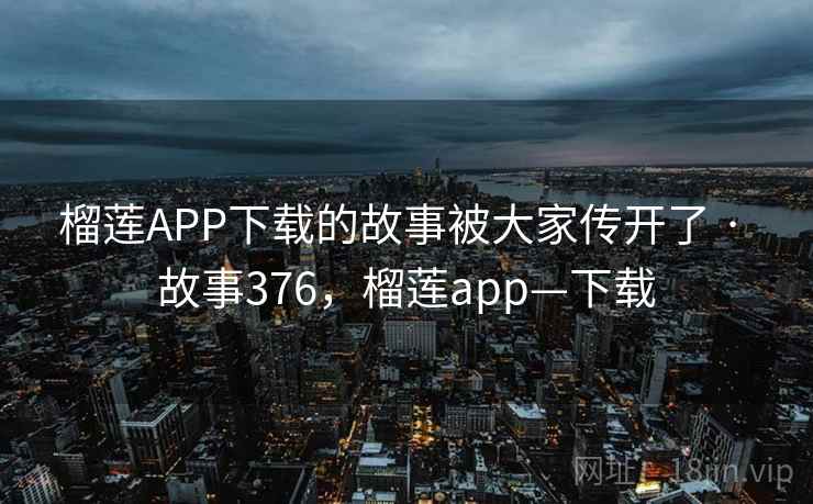 榴莲APP下载的故事被大家传开了 · 故事376，榴莲app—下载