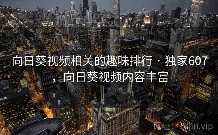 向日葵视频相关的趣味排行 · 独家607，向日葵视频内容丰富