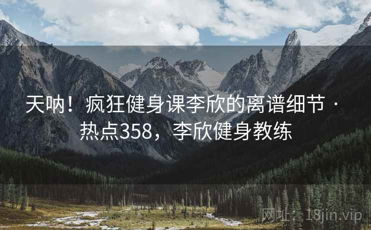 天呐！疯狂健身课李欣的离谱细节 · 热点358，李欣健身教练
