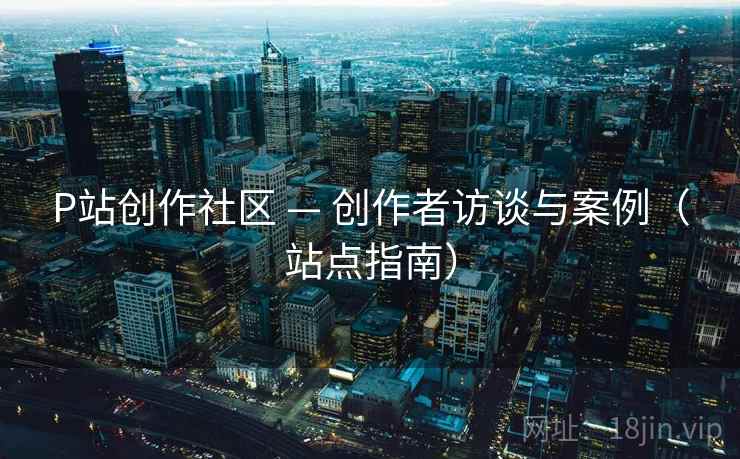 P站创作社区 — 创作者访谈与案例（站点指南）