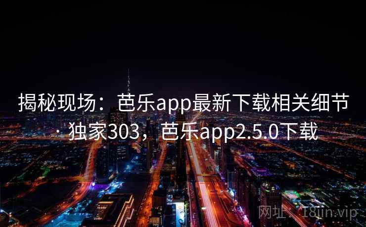 揭秘现场：芭乐app最新下载相关细节 · 独家303，芭乐app2.5.0下载