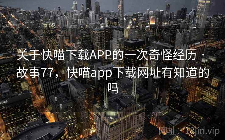 关于快喵下载APP的一次奇怪经历 · 故事77,快喵app下载网址有知道的吗 关于快喵下载APP的一次奇怪经历 · 故事77,快喵app下载网址有知道的吗