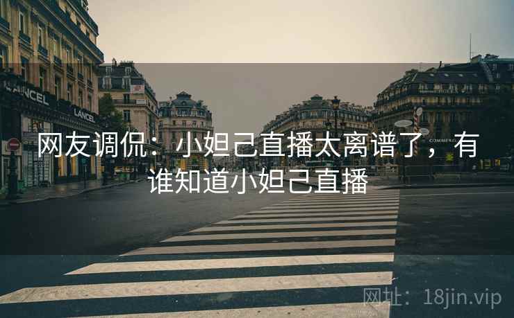 网友调侃：小妲己直播太离谱了，有谁知道小妲己直播