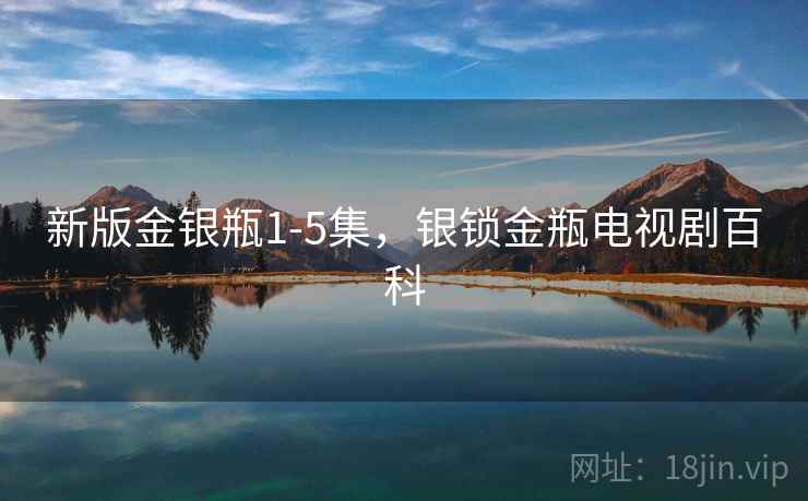 新版金银瓶1-5集,银锁金瓶电视剧百科 新版金银瓶1-5集,银锁金瓶电视剧百科