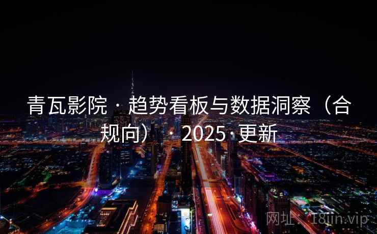 青瓦影院 · 趋势看板与数据洞察（合规向） · 2025·更新