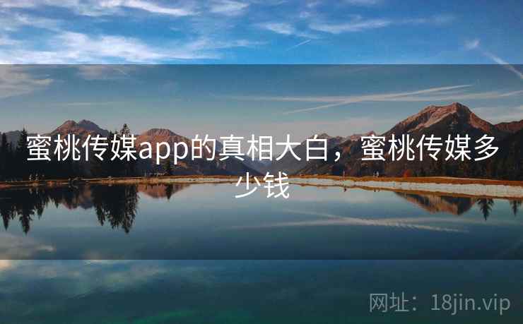 蜜桃传媒app的真相大白，蜜桃传媒多少钱