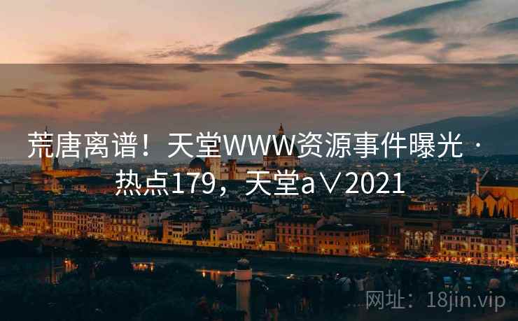 荒唐离谱！天堂WWW资源事件曝光 · 热点179，天堂a∨2021