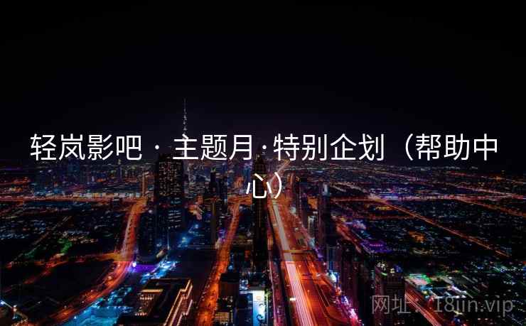 轻岚影吧 · 主题月·特别企划(帮助中心) 轻岚影吧 · 主题月·特别企划(帮助中心)