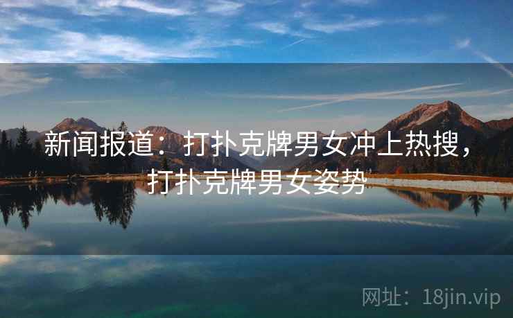 新闻报道：打扑克牌男女冲上热搜，打扑克牌男女姿势