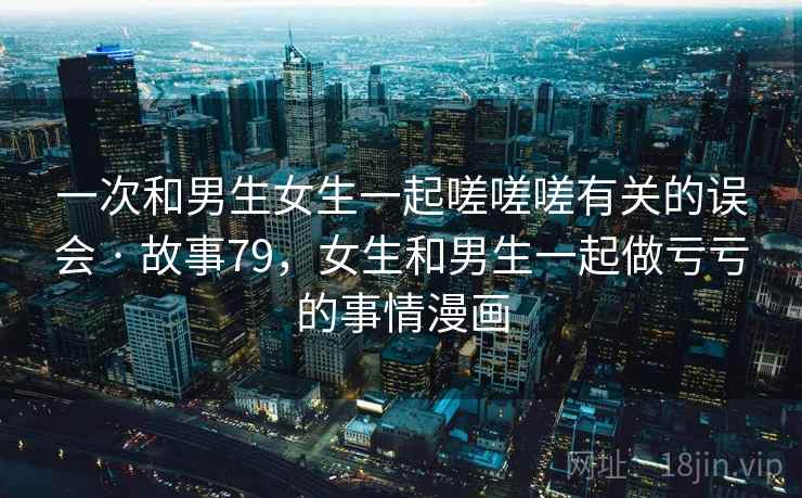 一次和男生女生一起嗟嗟嗟有关的误会 · 故事79，女生和男生一起做亏亏的事情漫画