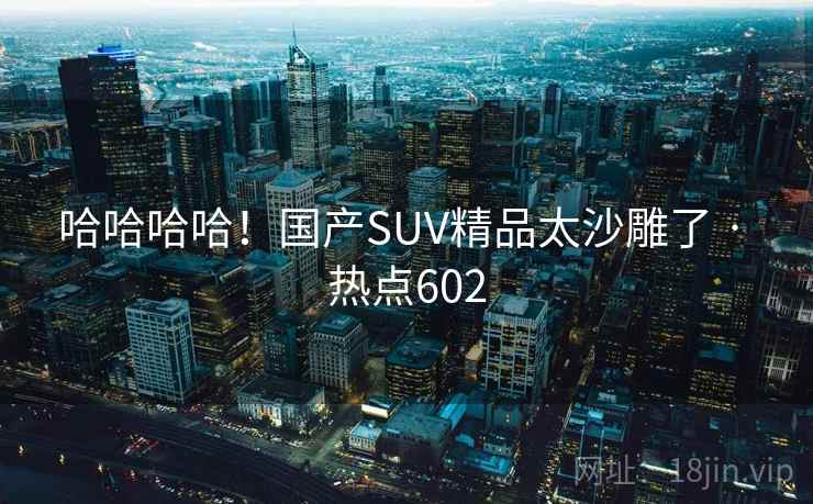 哈哈哈哈！国产SUV精品太沙雕了 · 热点602