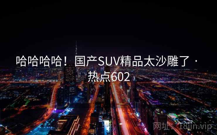 哈哈哈哈!国产SUV精品太沙雕了 · 热点602 哈哈哈哈!国产SUV精品太沙雕了 · 热点602