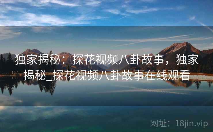 独家揭秘：探花视频八卦故事，独家揭秘_探花视频八卦故事在线观看