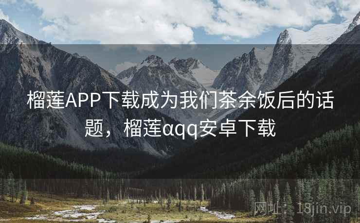 榴莲APP下载成为我们茶余饭后的话题，榴莲αqq安卓下载