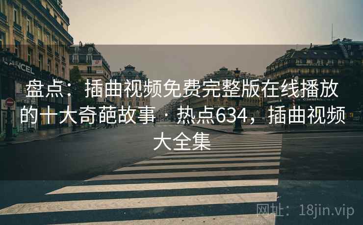 盘点：插曲视频免费完整版在线播放的十大奇葩故事 · 热点634，插曲视频大全集