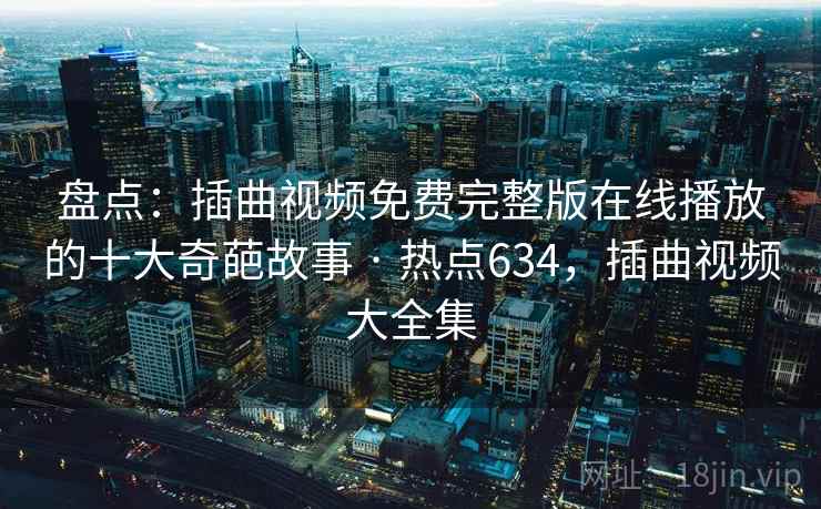 盘点：插曲视频免费完整版在线播放的十大奇葩故事 · 热点634，插曲视频大全集