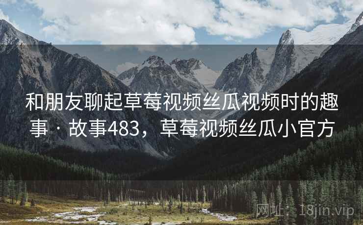 和朋友聊起草莓视频丝瓜视频时的趣事 · 故事483,草莓视频丝瓜小官方 和朋友聊起草莓视频丝瓜视频时的趣事 · 故事483,草莓视频丝瓜小官方