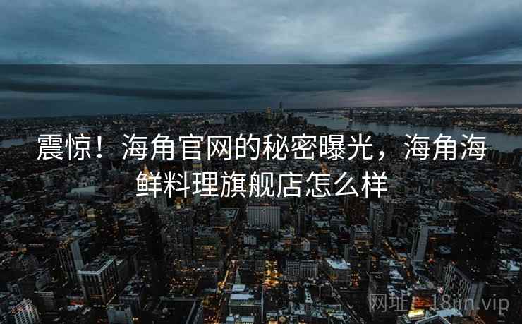 震惊!海角官网的秘密曝光,海角海鲜料理旗舰店怎么样 震惊!海角官网的秘密曝光,海角海鲜料理旗舰店怎么样