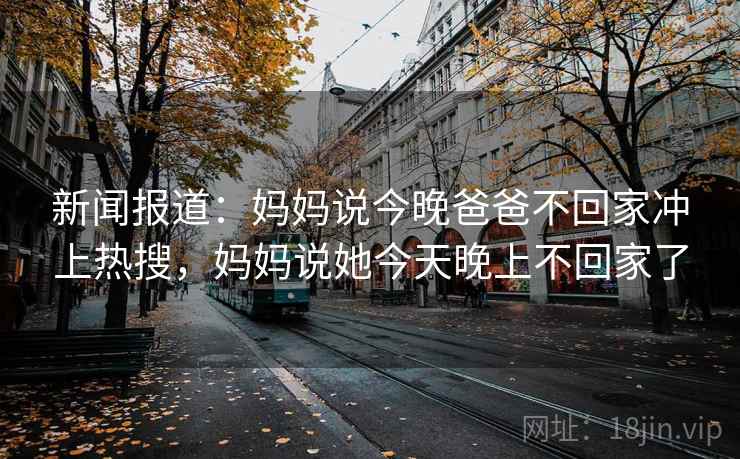 新闻报道：妈妈说今晚爸爸不回家冲上热搜，妈妈说她今天晚上不回家了