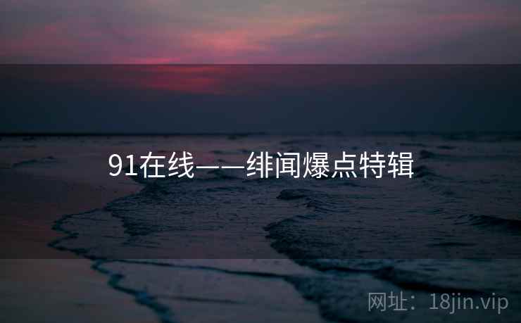91在线——绯闻爆点特辑