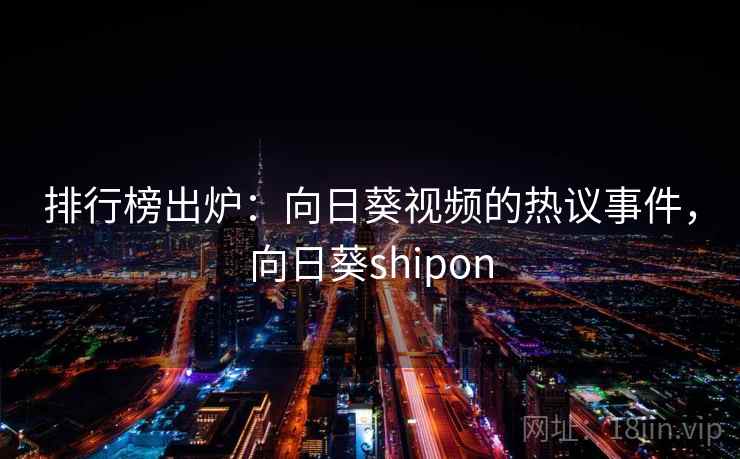 排行榜出炉：向日葵视频的热议事件，向日葵shipon