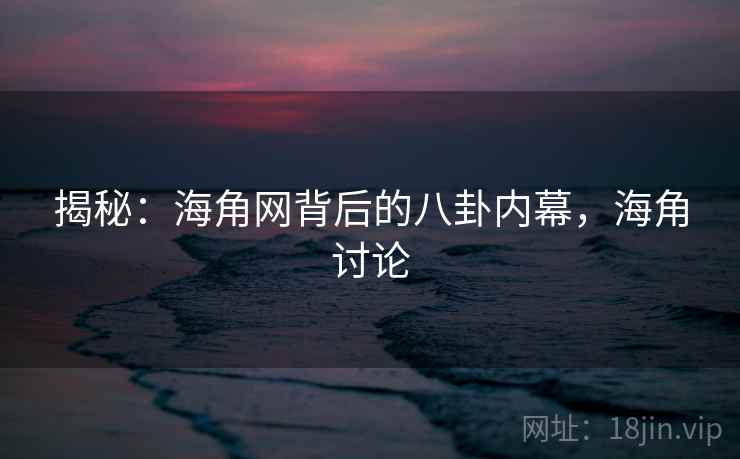 揭秘：海角网背后的八卦内幕，海角讨论