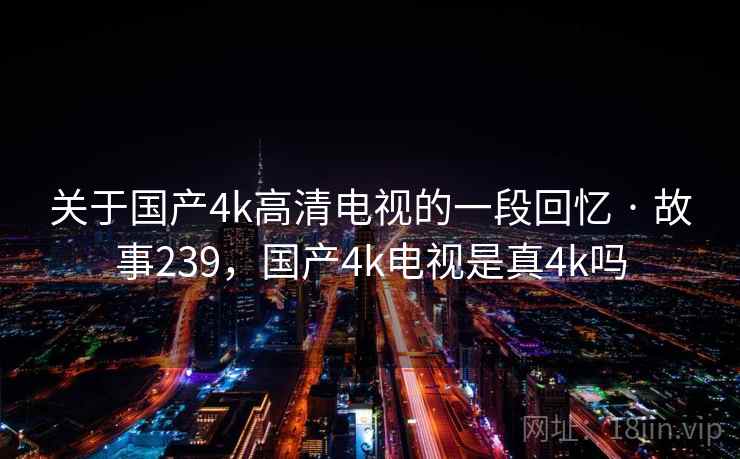 关于国产4k高清电视的一段回忆 · 故事239，国产4k电视是真4k吗