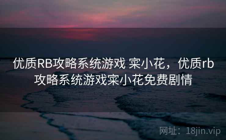 优质RB攻略系统游戏 寀小花，优质rb攻略系统游戏寀小花免费剧情