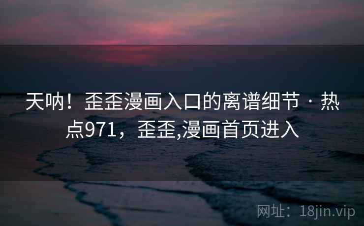 天呐！歪歪漫画入口的离谱细节 · 热点971，歪歪,漫画首页进入