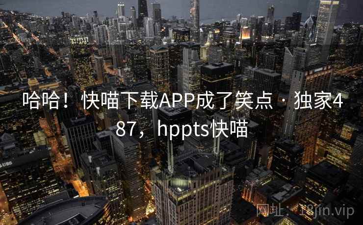 哈哈！快喵下载APP成了笑点 · 独家487，hppts快喵
